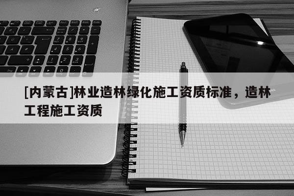 [内蒙古]林业造林绿化施工资质标准，造林工程施工资质