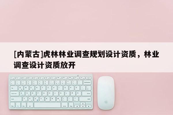 [内蒙古]虎林林业调查规划设计资质，林业调查设计资质放开