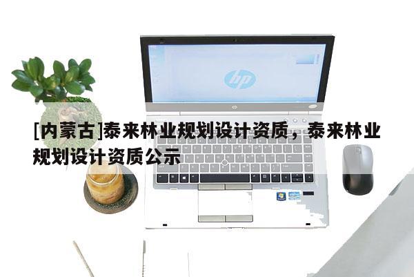 [内蒙古]泰来林业规划设计资质，泰来林业规划设计资质公示