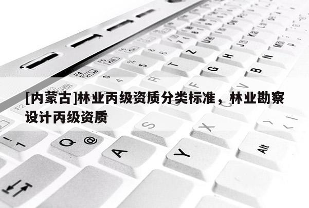 [内蒙古]林业丙级资质分类标准，林业勘察设计丙级资质