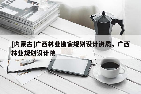 [内蒙古]广西林业勘察规划设计资质，广西林业规划设计院