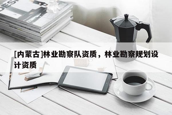 [内蒙古]林业勘察队资质，林业勘察规划设计资质