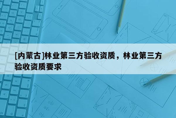 [内蒙古]林业第三方验收资质，林业第三方验收资质要求