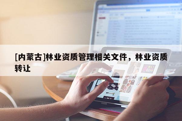 [内蒙古]林业资质管理相关文件，林业资质转让