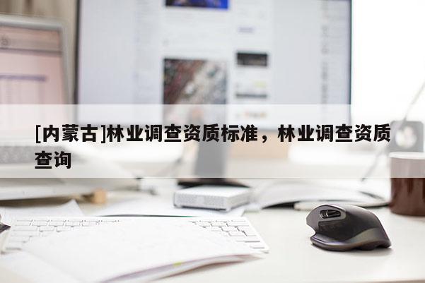 [内蒙古]林业调查资质标准，林业调查资质查询