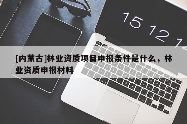 [内蒙古]林业资质项目申报条件是什么，林业资质申报材料