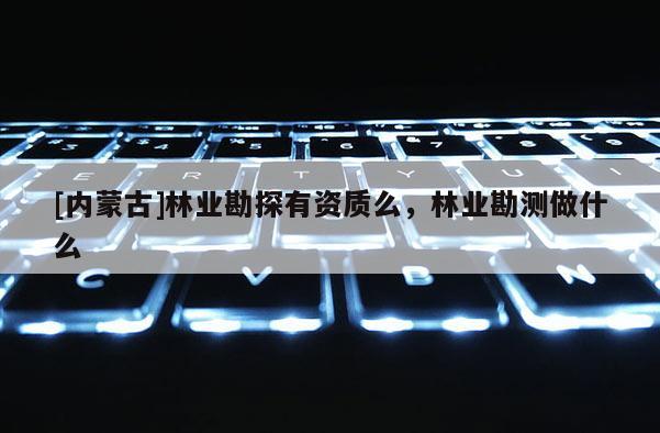 [内蒙古]林业勘探有资质么，林业勘测做什么