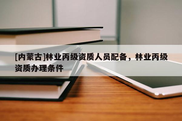 [内蒙古]林业丙级资质人员配备，林业丙级资质办理条件