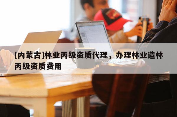 [内蒙古]林业丙级资质代理，办理林业造林丙级资质费用