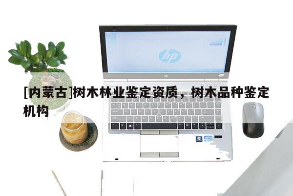[内蒙古]树木林业鉴定资质，树木品种鉴定机构
