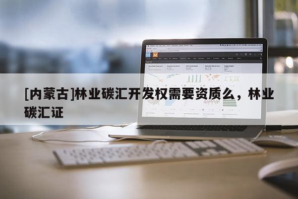 [内蒙古]林业碳汇开发权需要资质么，林业碳汇证