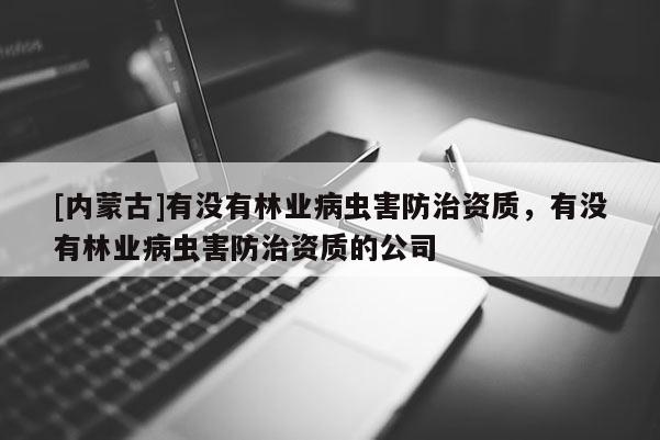 [内蒙古]有没有林业病虫害防治资质，有没有林业病虫害防治资质的公司