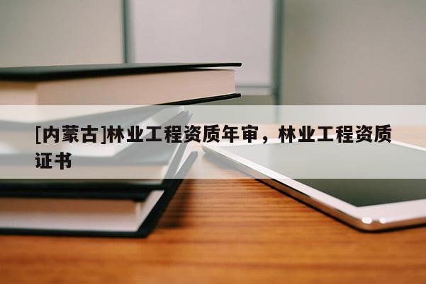 [内蒙古]林业工程资质年审，林业工程资质证书