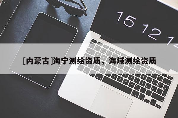 [内蒙古]海宁测绘资质，海域测绘资质