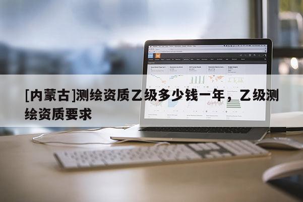 [内蒙古]测绘资质乙级多少钱一年，乙级测绘资质要求