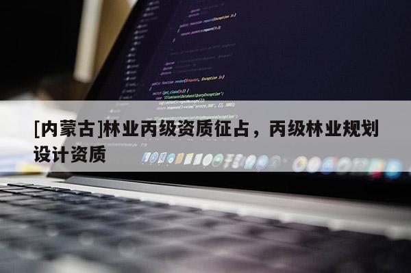 [内蒙古]林业丙级资质征占，丙级林业规划设计资质