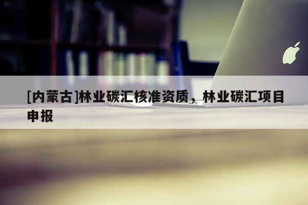 [内蒙古]林业碳汇核准资质，林业碳汇项目申报