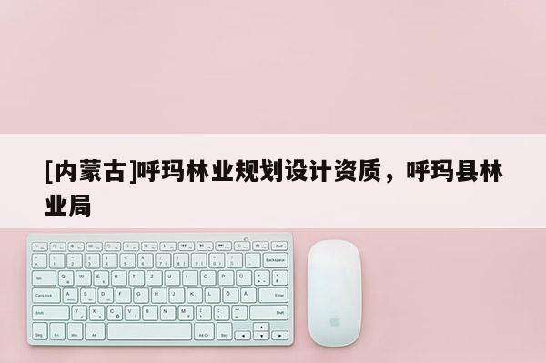 [内蒙古]呼玛林业规划设计资质，呼玛县林业局