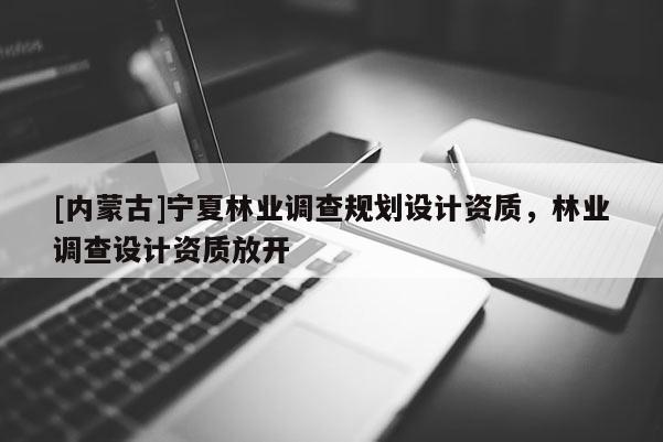 [内蒙古]宁夏林业调查规划设计资质，林业调查设计资质放开