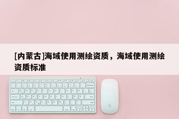 [内蒙古]海域使用测绘资质，海域使用测绘资质标准