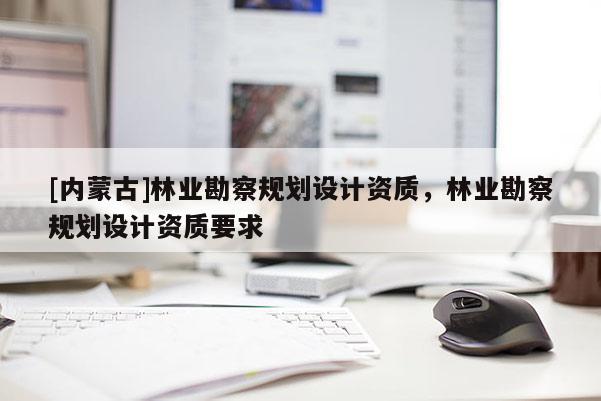 [内蒙古]林业勘察规划设计资质，林业勘察规划设计资质要求