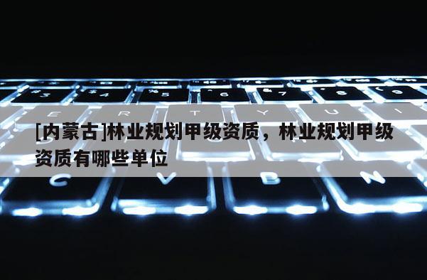 [内蒙古]林业规划甲级资质，林业规划甲级资质有哪些单位