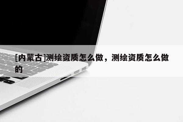 [内蒙古]测绘资质怎么做，测绘资质怎么做的