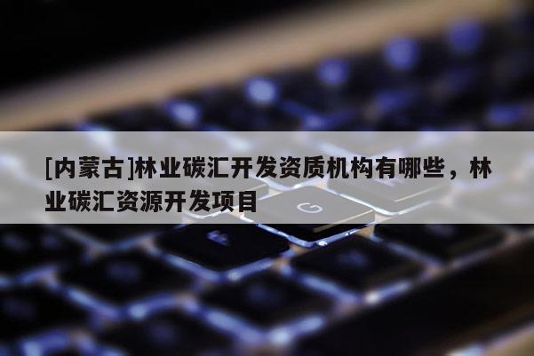 [内蒙古]林业碳汇开发资质机构有哪些，林业碳汇资源开发项目