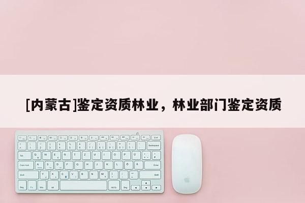 [内蒙古]鉴定资质林业，林业部门鉴定资质