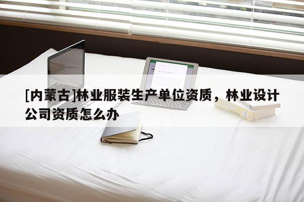 [内蒙古]林业服装生产单位资质，林业设计公司资质怎么办