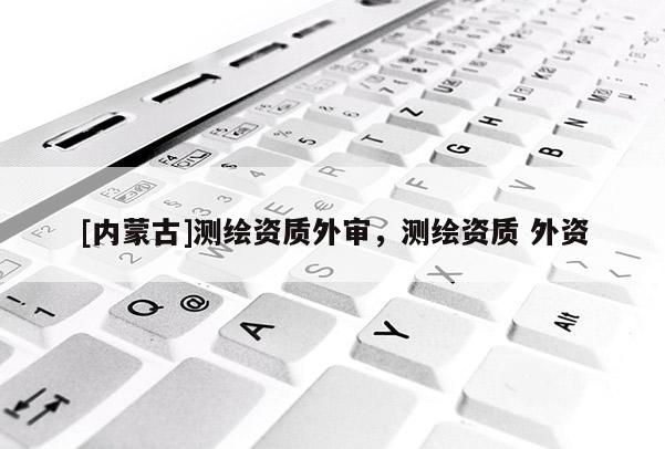 [内蒙古]测绘资质外审，测绘资质 外资