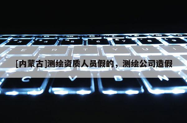 [内蒙古]测绘资质人员假的，测绘公司造假