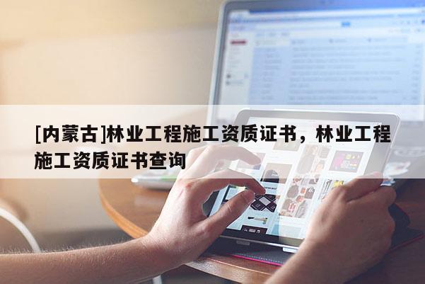 [内蒙古]林业工程施工资质证书，林业工程施工资质证书查询