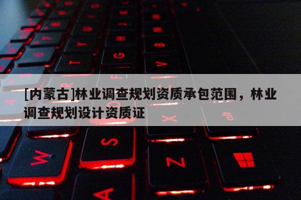 [内蒙古]林业调查规划资质承包范围，林业调查规划设计资质证