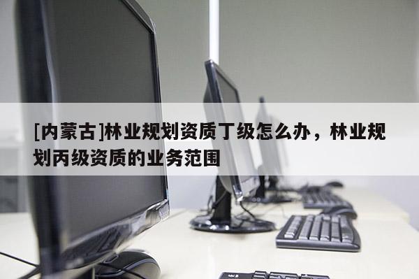 [内蒙古]林业规划资质丁级怎么办，林业规划丙级资质的业务范围