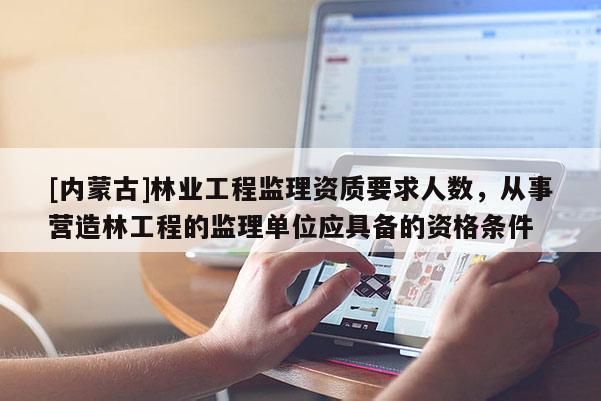 [内蒙古]林业工程监理资质要求人数，从事营造林工程的监理单位应具备的资格条件