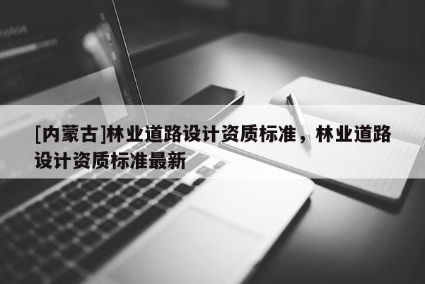 [内蒙古]林业道路设计资质标准，林业道路设计资质标准最新