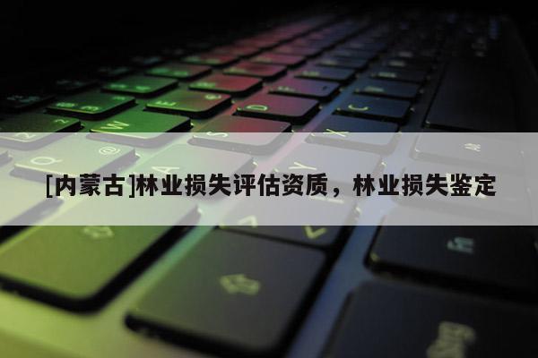 [内蒙古]林业损失评估资质，林业损失鉴定
