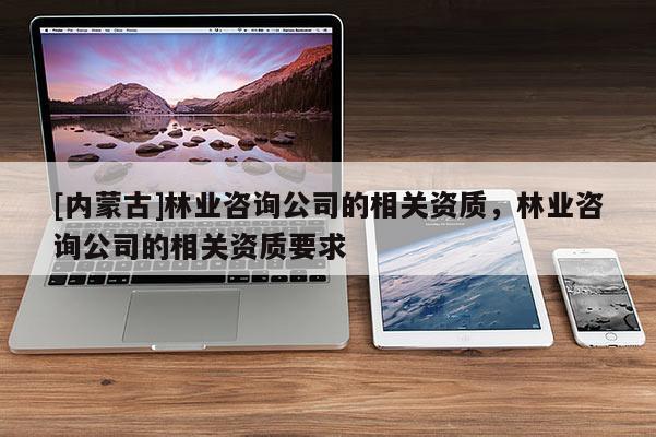 [内蒙古]林业咨询公司的相关资质，林业咨询公司的相关资质要求