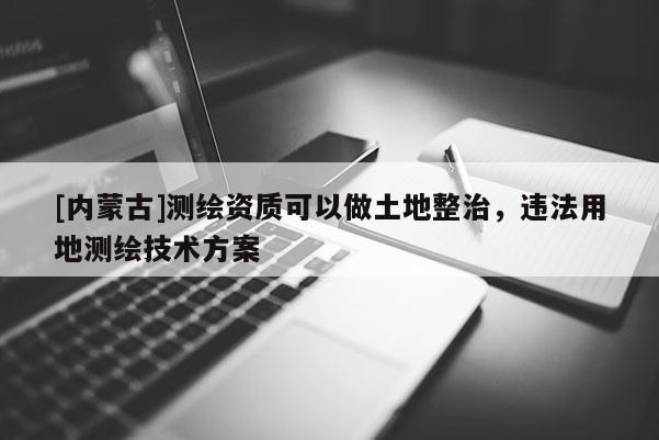 [内蒙古]测绘资质可以做土地整治，违法用地测绘技术方案