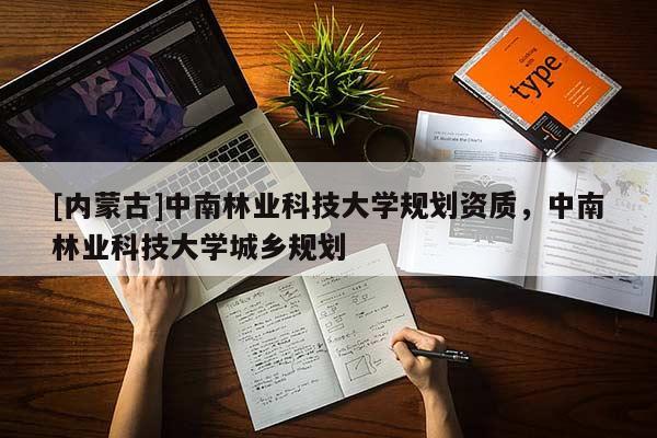 [内蒙古]中南林业科技大学规划资质，中南林业科技大学城乡规划