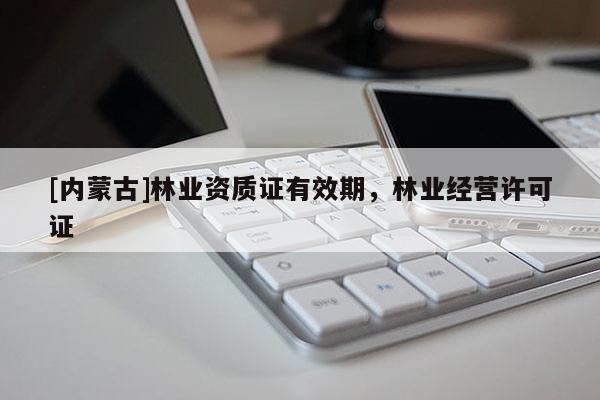 [内蒙古]林业资质证有效期，林业经营许可证