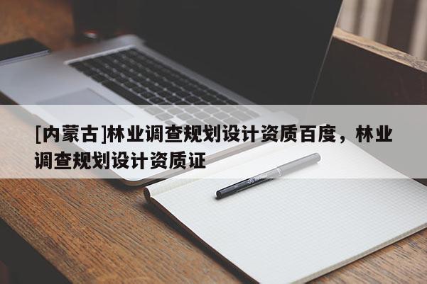 [内蒙古]林业调查规划设计资质百度，林业调查规划设计资质证