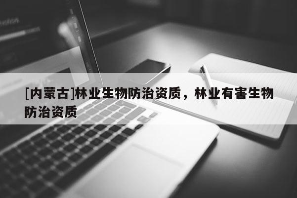 [内蒙古]林业生物防治资质，林业有害生物防治资质
