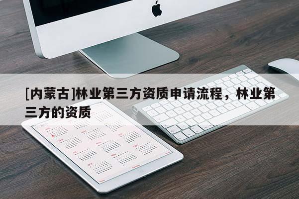 [内蒙古]林业第三方资质申请流程，林业第三方的资质