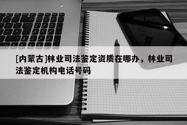 [内蒙古]林业司法鉴定资质在哪办，林业司法鉴定机构电话号码