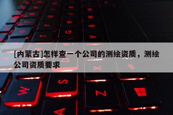 [内蒙古]怎样查一个公司的测绘资质，测绘公司资质要求