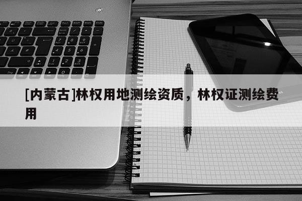 [内蒙古]林权用地测绘资质，林权证测绘费用