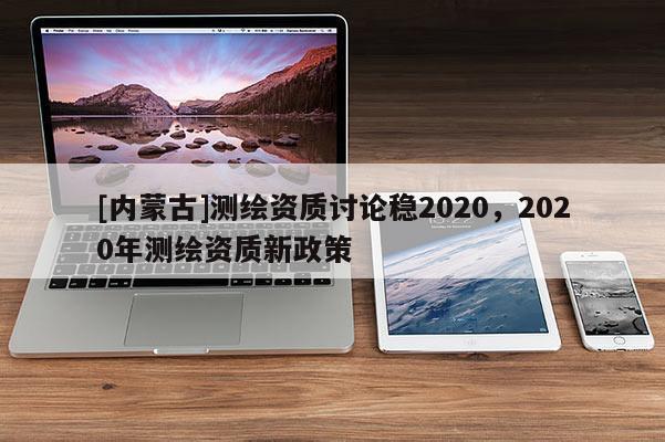 [内蒙古]测绘资质讨论稳2020，2020年测绘资质新政策