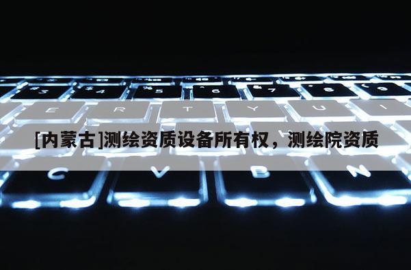 [内蒙古]测绘资质设备所有权，测绘院资质